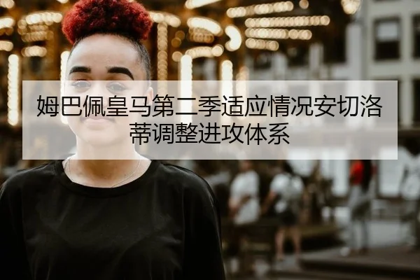 姆巴佩皇马第二季适应情况安切洛蒂调整进攻体系